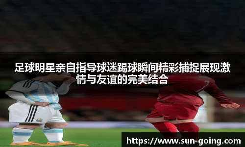 足球明星亲自指导球迷踢球瞬间精彩捕捉展现激情与友谊的完美结合